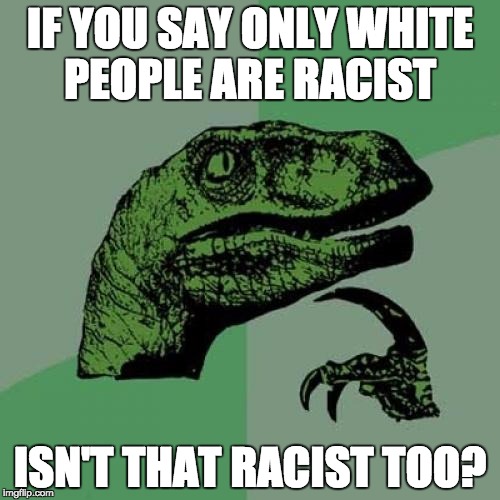 Philosoraptor | IF YOU SAY ONLY WHITE PEOPLE ARE RACIST; ISN'T THAT RACIST TOO? | image tagged in memes,philosoraptor | made w/ Imgflip meme maker
