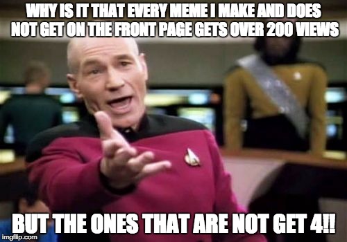 Picard Wtf | WHY IS IT THAT EVERY MEME I MAKE AND DOES NOT GET ON THE FRONT PAGE GETS OVER 200 VIEWS; BUT THE ONES THAT ARE NOT GET 4!! | image tagged in memes,picard wtf | made w/ Imgflip meme maker