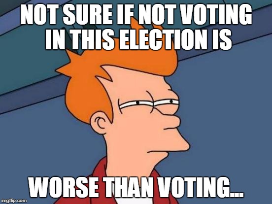 Futurama Fry | NOT SURE IF NOT VOTING IN THIS ELECTION IS; WORSE THAN VOTING... | image tagged in memes,futurama fry | made w/ Imgflip meme maker