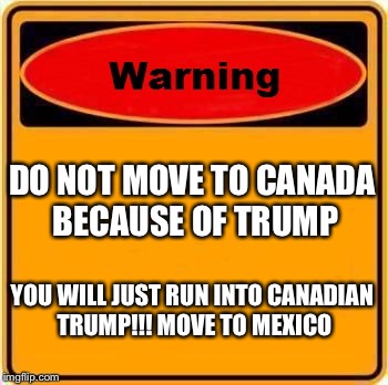 Warning Sign | DO NOT MOVE TO CANADA BECAUSE OF TRUMP; YOU WILL JUST RUN INTO CANADIAN TRUMP!!! MOVE TO MEXICO | image tagged in memes,warning sign | made w/ Imgflip meme maker