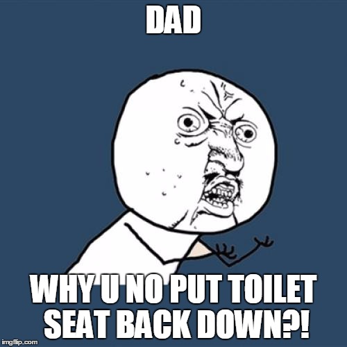 Y U No | DAD; WHY U NO PUT TOILET SEAT BACK DOWN?! | image tagged in memes,y u no | made w/ Imgflip meme maker