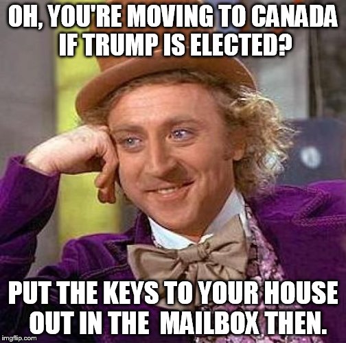 Creepy Condescending Wonka | OH, YOU'RE MOVING TO CANADA IF TRUMP IS ELECTED? PUT THE KEYS TO YOUR HOUSE  OUT IN THE  MAILBOX THEN. | image tagged in memes,creepy condescending wonka | made w/ Imgflip meme maker