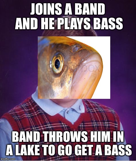 Bad Luck Brian | JOINS A BAND AND HE PLAYS BASS; BAND THROWS HIM IN A LAKE TO GO GET A BASS | image tagged in memes,bad luck brian | made w/ Imgflip meme maker