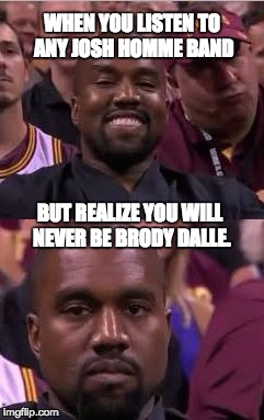 Kanye Smile Then Sad | WHEN YOU LISTEN TO ANY JOSH HOMME BAND; BUT REALIZE YOU WILL NEVER BE BRODY DALLE. | image tagged in kanye smile then sad | made w/ Imgflip meme maker