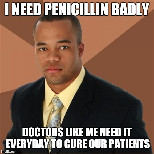 Successful Black Man Meme | I NEED PENICILLIN BADLY; DOCTORS LIKE ME NEED IT EVERYDAY TO CURE OUR PATIENTS | image tagged in memes,successful black man | made w/ Imgflip meme maker