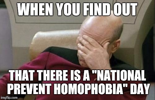 Captain Picard Facepalm | WHEN YOU FIND OUT; THAT THERE IS A "NATIONAL PREVENT HOMOPHOBIA" DAY | image tagged in memes,captain picard facepalm | made w/ Imgflip meme maker