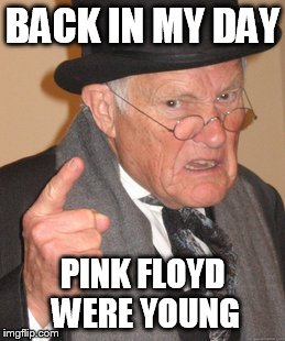 Back In My Day Meme | BACK IN MY DAY PINK FLOYD WERE YOUNG | image tagged in memes,back in my day | made w/ Imgflip meme maker