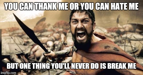 Sparta Leonidas Meme | YOU CAN THANK ME OR YOU CAN HATE ME; BUT ONE THING YOU'LL NEVER DO IS BREAK ME | image tagged in memes,sparta leonidas | made w/ Imgflip meme maker