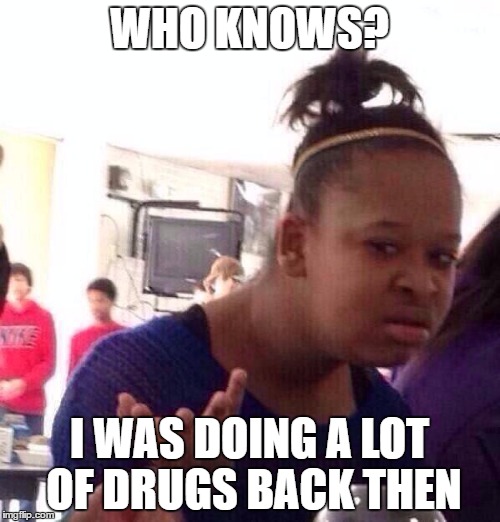 Black Girl Wat Meme | WHO KNOWS? I WAS DOING A LOT OF DRUGS BACK THEN | image tagged in memes,black girl wat | made w/ Imgflip meme maker