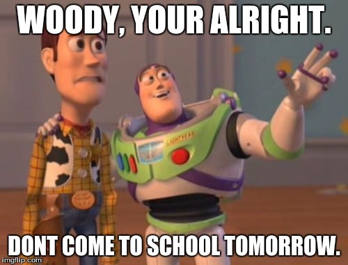 X, X Everywhere Meme | WOODY, YOUR ALRIGHT. DONT COME TO SCHOOL TOMORROW. | image tagged in memes,x x everywhere | made w/ Imgflip meme maker
