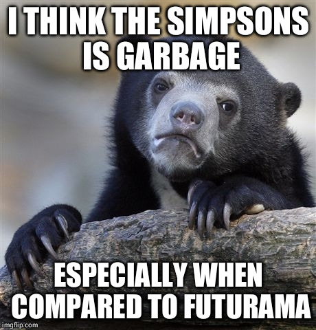 Confession Bear Meme | I THINK THE SIMPSONS IS GARBAGE; ESPECIALLY WHEN COMPARED TO FUTURAMA | image tagged in memes,confession bear,AdviceAnimals | made w/ Imgflip meme maker