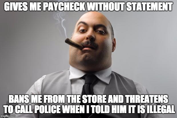 Scumbag Boss | GIVES ME PAYCHECK WITHOUT STATEMENT; BANS ME FROM THE STORE AND THREATENS TO CALL POLICE WHEN I TOLD HIM IT IS ILLEGAL | image tagged in memes,scumbag boss,AdviceAnimals | made w/ Imgflip meme maker