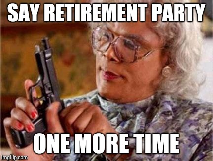 Madea | SAY RETIREMENT PARTY; ONE MORE TIME | image tagged in madea | made w/ Imgflip meme maker