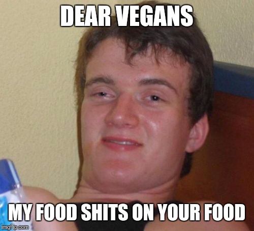 10 Guy Meme | DEAR VEGANS; MY FOOD SHITS ON YOUR FOOD | image tagged in memes,10 guy | made w/ Imgflip meme maker