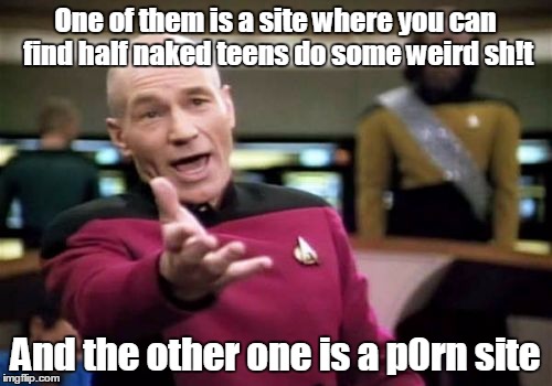 Picard Wtf Meme | One of them is a site where you can find half naked teens do some weird sh!t And the other one is a p0rn site | image tagged in memes,picard wtf | made w/ Imgflip meme maker