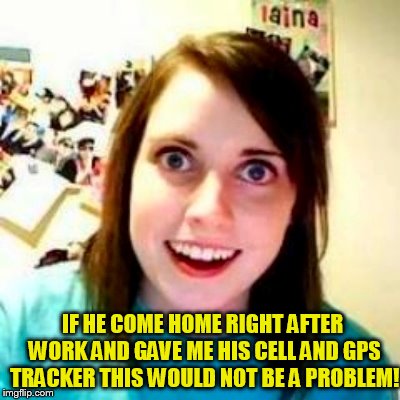 IF HE COME HOME RIGHT AFTER WORK AND GAVE ME HIS CELL AND GPS TRACKER THIS WOULD NOT BE A PROBLEM! | made w/ Imgflip meme maker