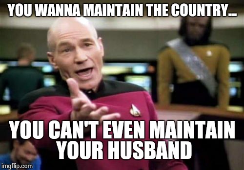 Picard Wtf Meme | YOU WANNA MAINTAIN THE COUNTRY... YOU CAN'T EVEN MAINTAIN YOUR HUSBAND | image tagged in memes,picard wtf | made w/ Imgflip meme maker