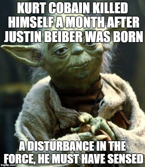 Star Wars Yoda | KURT COBAIN KILLED HIMSELF A MONTH AFTER JUSTIN BEIBER WAS BORN; A DISTURBANCE IN THE FORCE, HE MUST HAVE SENSED | image tagged in memes,star wars yoda,justin bieber,kurt cobain | made w/ Imgflip meme maker