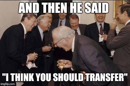 Laughing Men In Suits | AND THEN HE SAID; "I THINK YOU SHOULD TRANSFER" | image tagged in memes,laughing men in suits | made w/ Imgflip meme maker