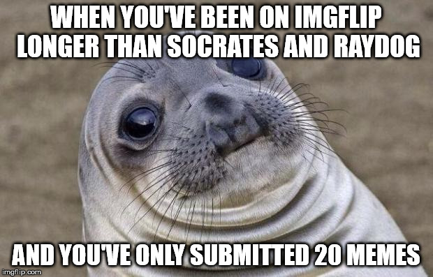 Awkward Moment Sealion | WHEN YOU'VE BEEN ON IMGFLIP LONGER THAN SOCRATES AND RAYDOG; AND YOU'VE ONLY SUBMITTED 20 MEMES | image tagged in memes,awkward moment sealion | made w/ Imgflip meme maker