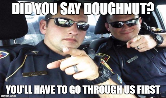 DID YOU SAY DOUGHNUT? YOU'LL HAVE TO GO THROUGH US FIRST | made w/ Imgflip meme maker