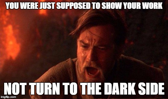 YOU WERE JUST SUPPOSED TO SHOW YOUR WORK NOT TURN TO THE DARK SIDE | made w/ Imgflip meme maker