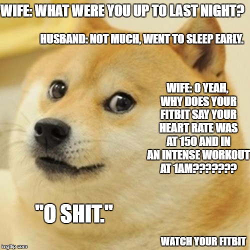 Doge | WIFE: WHAT WERE YOU UP TO LAST NIGHT? HUSBAND: NOT MUCH, WENT TO SLEEP EARLY. WIFE: O YEAH, WHY DOES YOUR FITBIT SAY YOUR HEART RATE WAS AT 150 AND IN AN INTENSE WORKOUT AT 1AM??????? "O SHIT."; WATCH YOUR FITBIT | image tagged in memes,doge | made w/ Imgflip meme maker