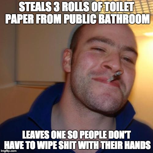 Good Guy Greg | STEALS 3 ROLLS OF TOILET PAPER FROM PUBLIC BATHROOM; LEAVES ONE SO PEOPLE DON'T HAVE TO WIPE SHIT WITH THEIR HANDS | image tagged in memes,good guy greg | made w/ Imgflip meme maker
