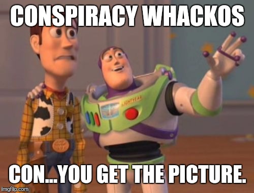 X, X Everywhere Meme | CONSPIRACY WHACKOS CON...YOU GET THE PICTURE. | image tagged in memes,x x everywhere | made w/ Imgflip meme maker