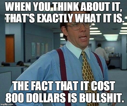 That Would Be Great Meme | WHEN YOU THINK ABOUT IT, THAT'S EXACTLY WHAT IT IS. THE FACT THAT IT COST 800 DOLLARS IS BULLSHIT. | image tagged in memes,that would be great | made w/ Imgflip meme maker