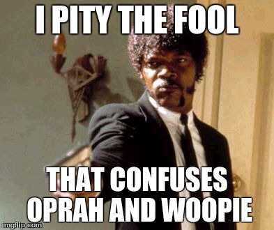 Say That Again I Dare You | I PITY THE FOOL; THAT CONFUSES OPRAH AND WOOPIE | image tagged in memes,say that again i dare you | made w/ Imgflip meme maker