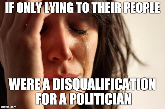 First World Problems Meme | IF ONLY LYING TO THEIR PEOPLE WERE A DISQUALIFICATION FOR A POLITICIAN | image tagged in memes,first world problems | made w/ Imgflip meme maker