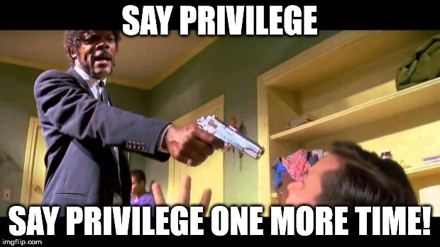 say it one more time | SAY PRIVILEGE; SAY PRIVILEGE ONE MORE TIME! | image tagged in say it one more time | made w/ Imgflip meme maker
