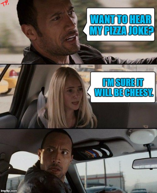 pizza joke | WANT TO HEAR MY PIZZA JOKE? I'M SURE IT WILL BE CHEESY. | image tagged in memes,the rock driving,joke,pizza,funny,funny meme | made w/ Imgflip meme maker