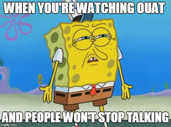 Angry Spongebob | WHEN YOU'RE WATCHING OUAT; AND PEOPLE WON'T STOP TALKING | image tagged in angry spongebob,once upon a time | made w/ Imgflip meme maker