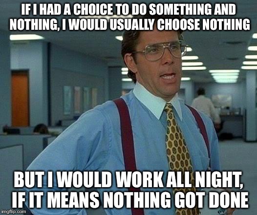 That Would Be Great Meme | IF I HAD A CHOICE TO DO SOMETHING AND NOTHING, I WOULD USUALLY CHOOSE NOTHING; BUT I WOULD WORK ALL NIGHT, IF IT MEANS NOTHING GOT DONE | image tagged in memes,that would be great | made w/ Imgflip meme maker