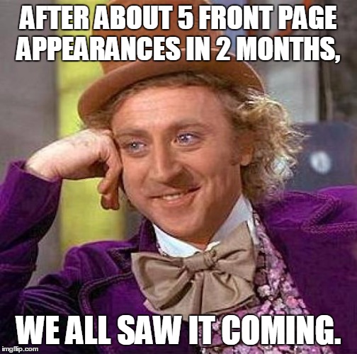 Creepy Condescending Wonka Meme | AFTER ABOUT 5 FRONT PAGE APPEARANCES IN 2 MONTHS, WE ALL SAW IT COMING. | image tagged in memes,creepy condescending wonka | made w/ Imgflip meme maker