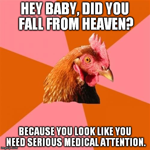 Cut him some slack. He's just trying to pick up chicks! ... I'll go now. | HEY BABY, DID YOU FALL FROM HEAVEN? BECAUSE YOU LOOK LIKE YOU NEED SERIOUS MEDICAL ATTENTION. | image tagged in memes,anti joke chicken | made w/ Imgflip meme maker