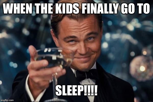 Leonardo Dicaprio Cheers | WHEN THE KIDS FINALLY GO TO; SLEEP!!!! | image tagged in memes,leonardo dicaprio cheers | made w/ Imgflip meme maker