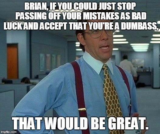 That Would Be Great Meme | BRIAN, IF YOU COULD JUST STOP PASSING OFF YOUR MISTAKES AS BAD LUCK AND ACCEPT THAT YOU'RE A DUMBASS, THAT WOULD BE GREAT. | image tagged in memes,that would be great | made w/ Imgflip meme maker