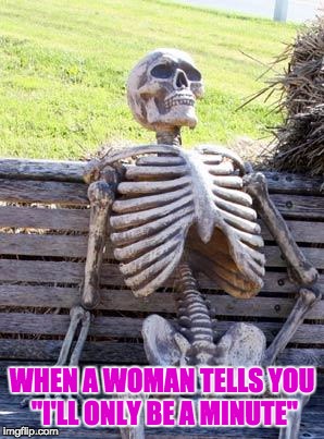 Waiting | WHEN A WOMAN TELLS YOU "I'LL ONLY BE A MINUTE" | image tagged in memes,waiting skeleton,women,time,death | made w/ Imgflip meme maker