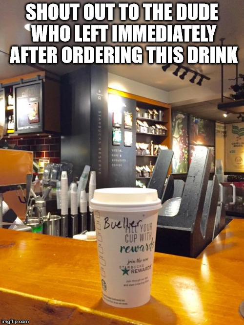 Bueller Troll | SHOUT OUT TO THE DUDE WHO LEFT IMMEDIATELY AFTER ORDERING THIS DRINK | image tagged in bueller troll funny | made w/ Imgflip meme maker