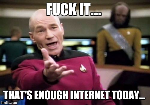 Picard Wtf Meme | F**K IT.... THAT'S ENOUGH INTERNET TODAY... | image tagged in memes,picard wtf | made w/ Imgflip meme maker