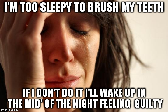My brain makes me wake up to brush my teeth! | I'M TOO SLEEPY TO BRUSH MY TEETH; IF I DON'T DO IT I'LL WAKE UP IN THE MID' OF THE NIGHT FEELING  GUILTY | image tagged in memes,first world problems | made w/ Imgflip meme maker