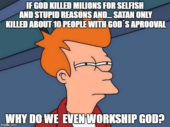 Futurama Fry Meme | IF GOD KILLED MILIONS FOR SELFISH AND STUPID REASONS AND... SATAN ONLY KILLED ABOUT 10 PEOPLE WITH GOD´S APROOVAL; WHY DO WE  EVEN WORKSHIP GOD? | image tagged in memes,futurama fry | made w/ Imgflip meme maker