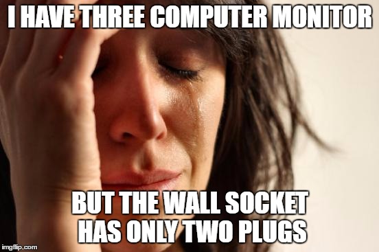 First World Problems Meme | I HAVE THREE COMPUTER MONITOR; BUT THE WALL SOCKET HAS ONLY TWO PLUGS | image tagged in memes,first world problems | made w/ Imgflip meme maker