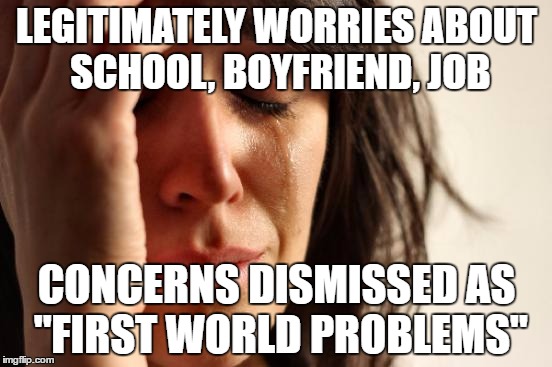 Our issues are real (sometimes) | LEGITIMATELY WORRIES ABOUT SCHOOL, BOYFRIEND, JOB; CONCERNS DISMISSED AS "FIRST WORLD PROBLEMS" | image tagged in memes,first world problems | made w/ Imgflip meme maker