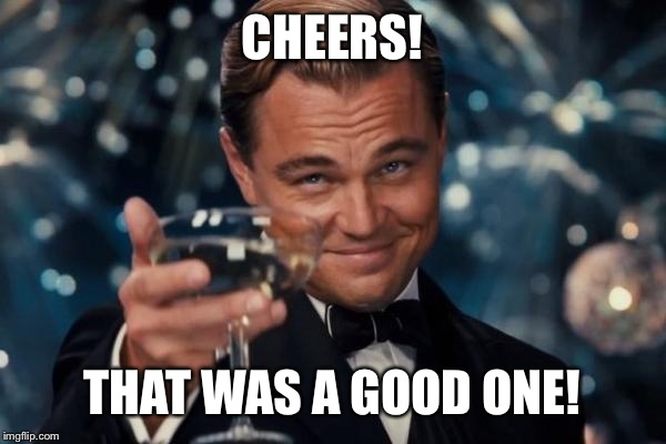 Leonardo Dicaprio Cheers Meme | CHEERS! THAT WAS A GOOD ONE! | image tagged in memes,leonardo dicaprio cheers | made w/ Imgflip meme maker