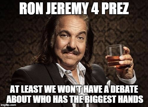 ron jeremy | RON JEREMY 4 PREZ; AT LEAST WE WON'T HAVE A DEBATE ABOUT WHO HAS THE BIGGEST HANDS | image tagged in ron jeremy | made w/ Imgflip meme maker