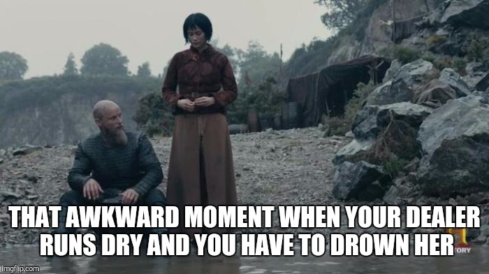 Angry Junkie Ragnar | THAT AWKWARD MOMENT WHEN YOUR DEALER RUNS DRY AND YOU HAVE TO DROWN HER | image tagged in vikings,drugs,drowning,ragnar lothbrok,dealer,kill | made w/ Imgflip meme maker